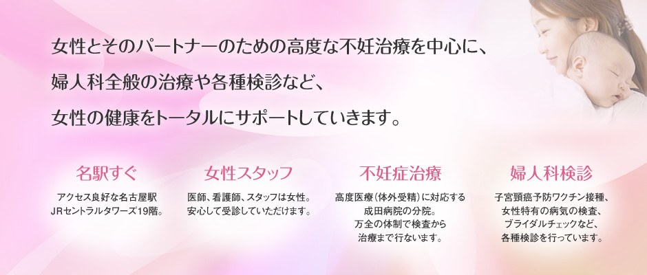 女性とそのパートナーのための高度な不妊治療を中心に、婦人科全般の治療や各種検診など、女性の健康をトータルにサポートしていきます。